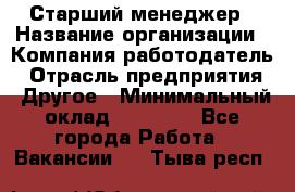 Старший менеджер › Название организации ­ Компания-работодатель › Отрасль предприятия ­ Другое › Минимальный оклад ­ 25 000 - Все города Работа » Вакансии   . Тыва респ.